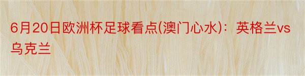 6月20日欧洲杯足球看点(澳门心水)：英格兰vs乌克兰