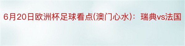 6月20日欧洲杯足球看点(澳门心水)：瑞典vs法国