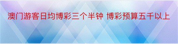 澳门游客日均博彩三个半钟 博彩预算五千以上