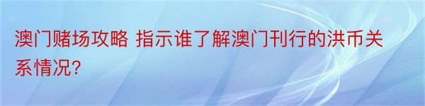 澳门赌场攻略 指示谁了解澳门刊行的洪币关系情况？