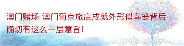 澳门赌场 澳门葡京旅店成就外形似鸟笼背后确切有这么一层意旨！