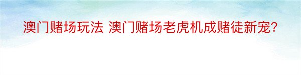 澳门赌场玩法 澳门赌场老虎机成赌徒新宠？