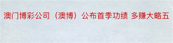 澳门博彩公司（澳博）公布首季功绩 多赚大略五