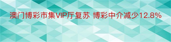 澳门博彩市集VIP厅复苏 博彩中介减少12.8%