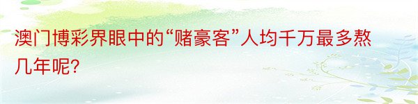 澳门博彩界眼中的“赌豪客”人均千万最多熬几年呢？