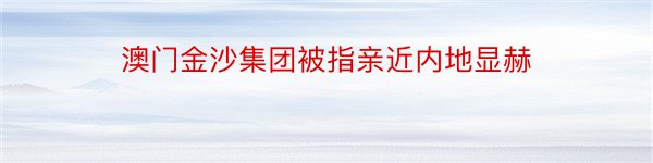 澳门金沙集团被指亲近内地显赫