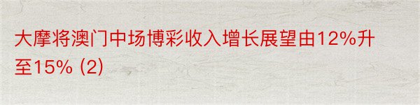 大摩将澳门中场博彩收入增长展望由12%升至15% (2)