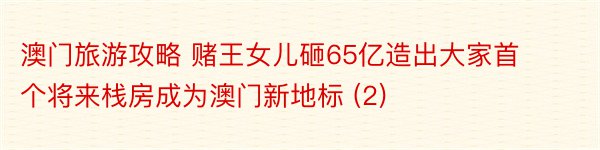 澳门旅游攻略 赌王女儿砸65亿造出大家首个将来栈房成为澳门新地标 (2)