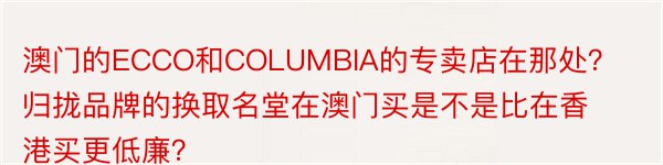 澳门的ECCO和COLUMBIA的专卖店在那处？归拢品牌的换取名堂在澳门买是不是比在香港买更低廉？