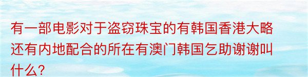 有一部电影对于盗窃珠宝的有韩国香港大略还有内地配合的所在有澳门韩国乞助谢谢叫什么？