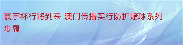 寰宇杯行将到来 澳门传播实行防护赌球系列步履