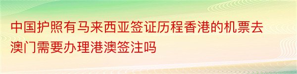 中国护照有马来西亚签证历程香港的机票去澳门需要办理港澳签注吗