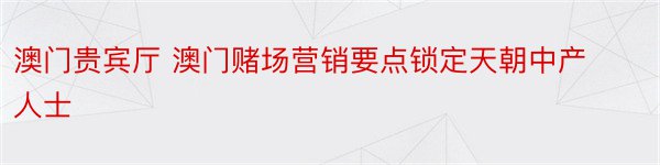 澳门贵宾厅 澳门赌场营销要点锁定天朝中产人士