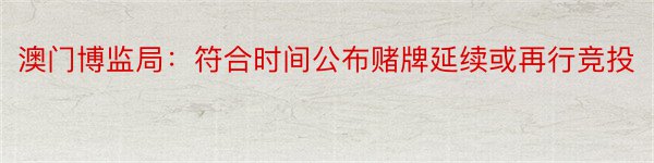 澳门博监局：符合时间公布赌牌延续或再行竞投