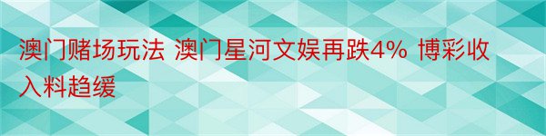 澳门赌场玩法 澳门星河文娱再跌4% 博彩收入料趋缓