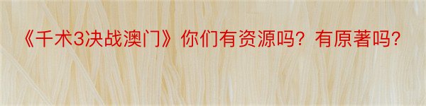 《千术3决战澳门》你们有资源吗？有原著吗？