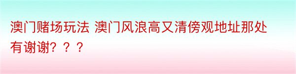 澳门赌场玩法 澳门风浪高又清傍观地址那处有谢谢？？？