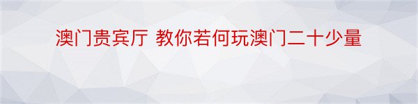 澳门贵宾厅 教你若何玩澳门二十少量