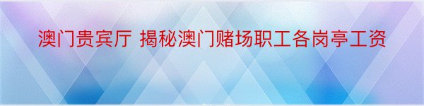 澳门贵宾厅 揭秘澳门赌场职工各岗亭工资