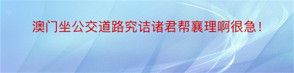 澳门坐公交道路究诘诸君帮襄理啊很急！