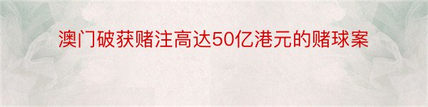 澳门破获赌注高达50亿港元的赌球案