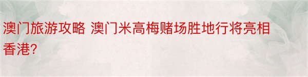 澳门旅游攻略 澳门米高梅赌场胜地行将亮相香港？