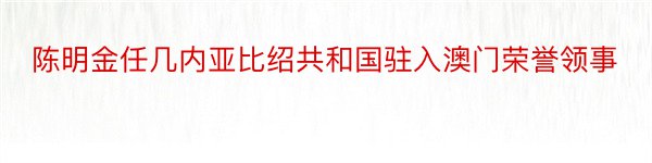 陈明金任几内亚比绍共和国驻入澳门荣誉领事