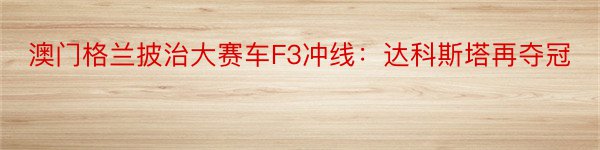 澳门格兰披治大赛车F3冲线：达科斯塔再夺冠