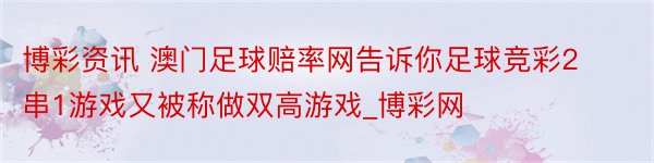 博彩资讯 澳门足球赔率网告诉你足球竞彩2串1游戏又被称做双高游戏_博彩网