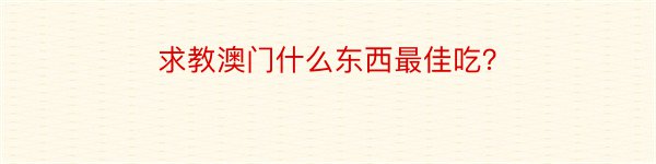 求教澳门什么东西最佳吃？