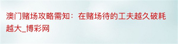 澳门赌场攻略需知：在赌场待的工夫越久破耗越大_博彩网