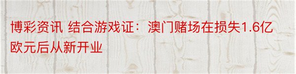 博彩资讯 结合游戏证：澳门赌场在损失1.6亿欧元后从新开业