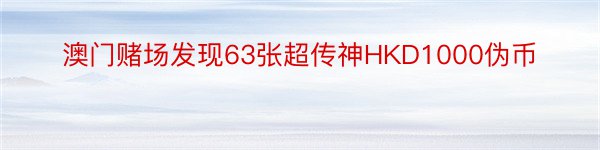 澳门赌场发现63张超传神HKD1000伪币