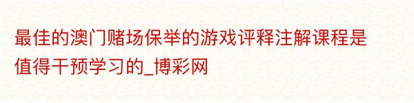 最佳的澳门赌场保举的游戏评释注解课程是值得干预学习的_博彩网