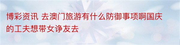 博彩资讯 去澳门旅游有什么防御事项啊国庆的工夫想带女诤友去