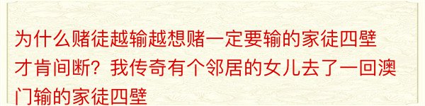 为什么赌徒越输越想赌一定要输的家徒四壁才肯间断？我传奇有个邻居的女儿去了一回澳门输的家徒四壁