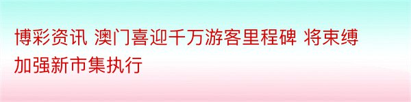 博彩资讯 澳门喜迎千万游客里程碑 将束缚加强新市集执行