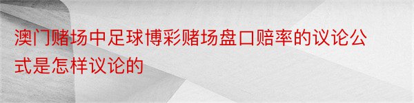 澳门赌场中足球博彩赌场盘口赔率的议论公式是怎样议论的