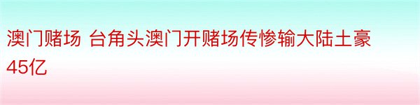 澳门赌场 台角头澳门开赌场传惨输大陆土豪45亿