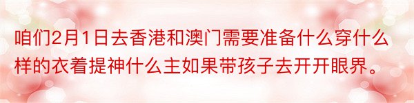 咱们2月1日去香港和澳门需要准备什么穿什么样的衣着提神什么主如果带孩子去开开眼界。