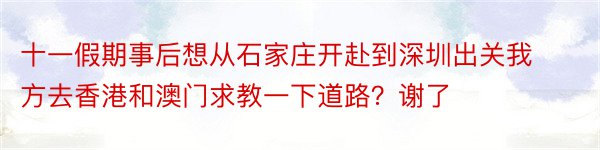 十一假期事后想从石家庄开赴到深圳出关我方去香港和澳门求教一下道路？谢了