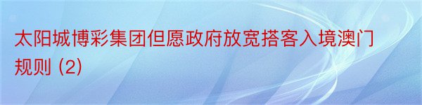太阳城博彩集团但愿政府放宽搭客入境澳门规则 (2)