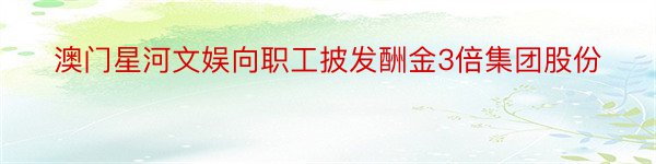 澳门星河文娱向职工披发酬金3倍集团股份