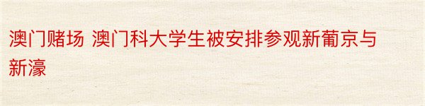 澳门赌场 澳门科大学生被安排参观新葡京与新濠