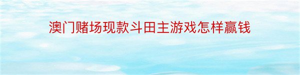 澳门赌场现款斗田主游戏怎样赢钱